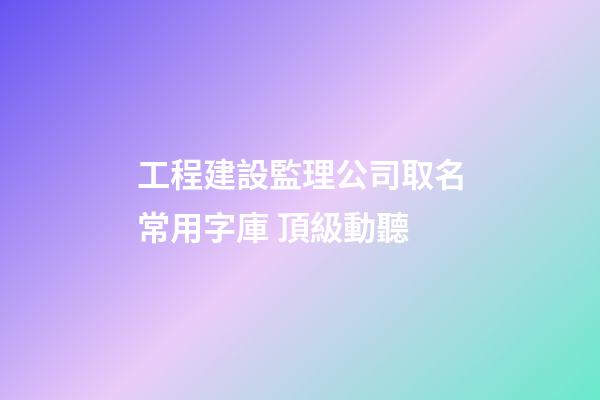 工程建設監理公司取名常用字庫 頂級動聽-第1張-公司起名-玄機派